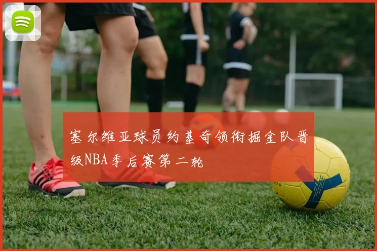 塞尔维亚球员约基奇领衔掘金队晋级NBA季后赛第二轮