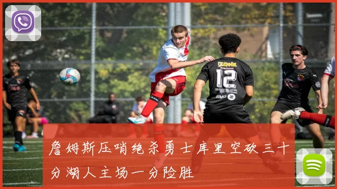 詹姆斯压哨绝杀勇士库里空砍三十分湖人主场一分险胜