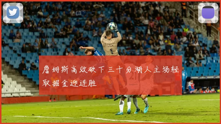 詹姆斯高效砍下三十分湖人主场轻取掘金迎连胜
