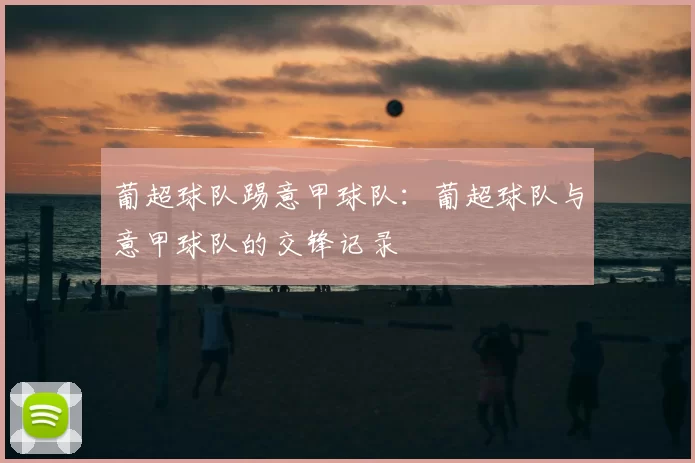 葡超球队踢意甲球队:葡超球队与意甲球队的交锋记录