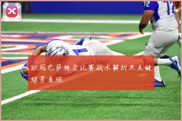 欧冠巴萨绝杀比赛战术解析及关键球员表现