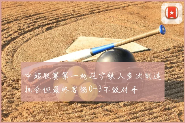 中超联赛第一轮辽宁铁人多次制造机会但最终客场0-3不敌对手