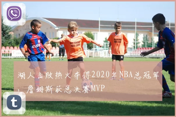 湖人击败热火夺得2020年NBA总冠军，詹姆斯获总决赛MVP