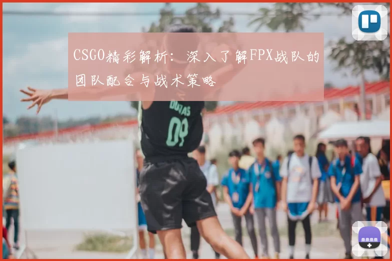 CSGO精彩解析:深入了解FPX战队的团队配合与战术策略