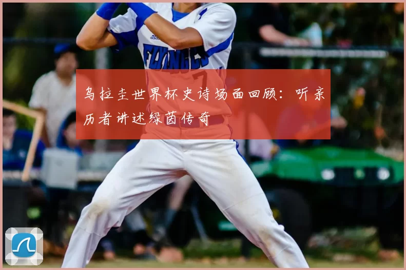 乌拉圭世界杯史诗场面回顾：听亲历者讲述绿茵传奇