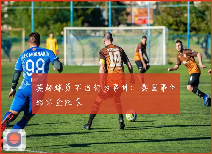 英超球员不当行为事件：泰国事件始末全纪录