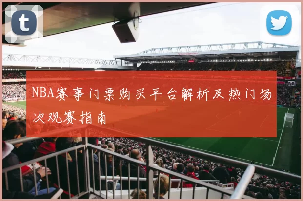 NBA赛事门票购买平台解析及热门场次观赛指南