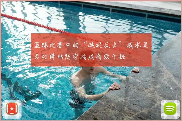 篮球比赛中的“延迟反击”战术是否对阵地防守构成有效干扰