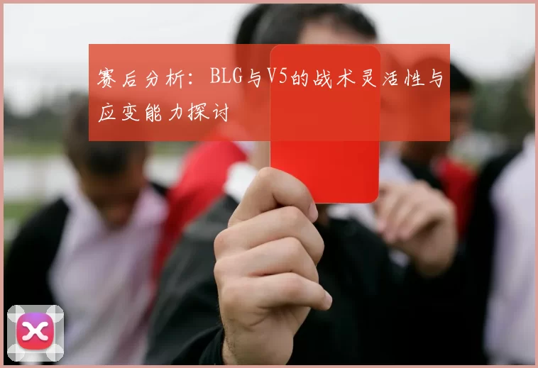 赛后分析：BLG与V5的战术灵活性与应变能力探讨