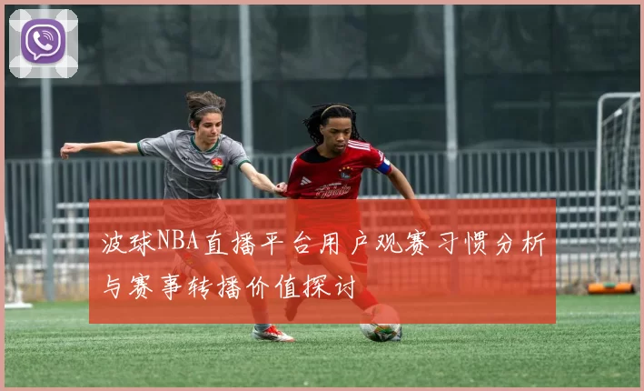 波球NBA直播平台用户观赛习惯分析与赛事转播价值探讨