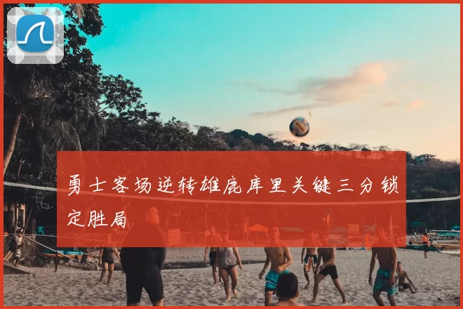 勇士客场逆转雄鹿库里关键三分锁定胜局