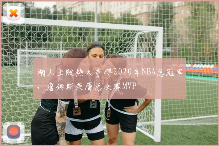 湖人击败热火夺得2020年NBA总冠军，詹姆斯荣膺总决赛MVP