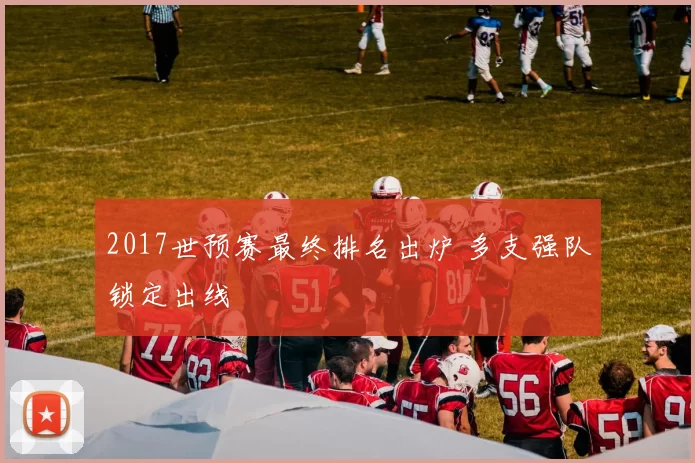 2017世预赛最终排名出炉 多支强队锁定出线