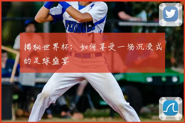 揭秘世界杯：如何享受一场沉浸式的足球盛宴