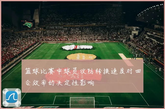 篮球比赛中球员攻防转换速度对回合效率的决定性影响
