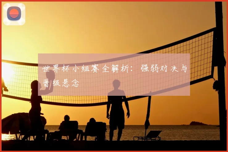 世界杯小组赛全解析:强弱对决与晋级悬念