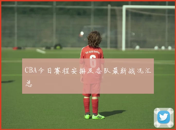 CBA今日赛程安排及各队最新战况汇总