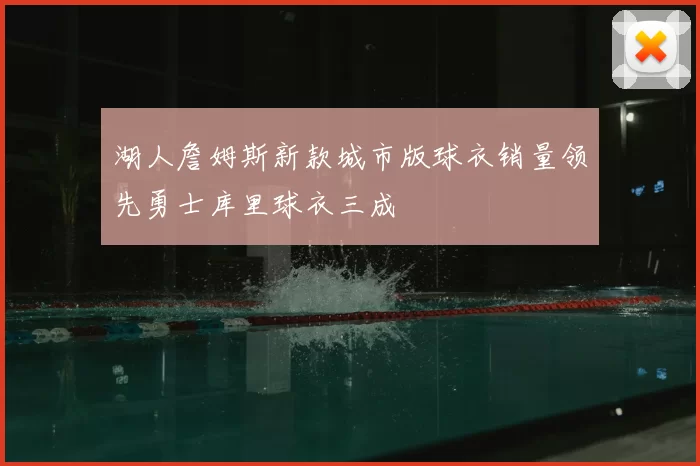 湖人詹姆斯新款城市版球衣销量领先勇士库里球衣三成
