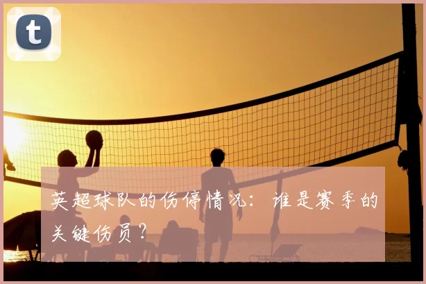英超球队的伤停情况：谁是赛季的关键伤员？