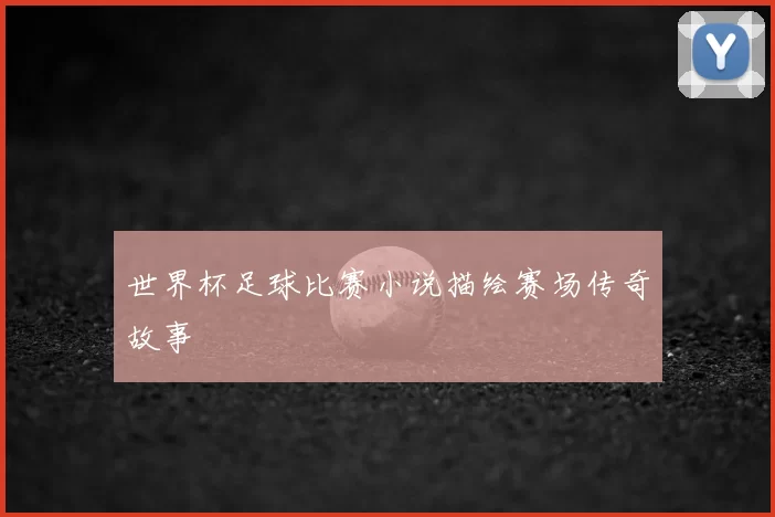 世界杯足球比赛小说描绘赛场传奇故事