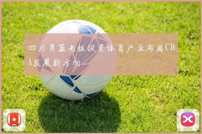 四川男篮老板投资体育产业布局CBA发展新方向