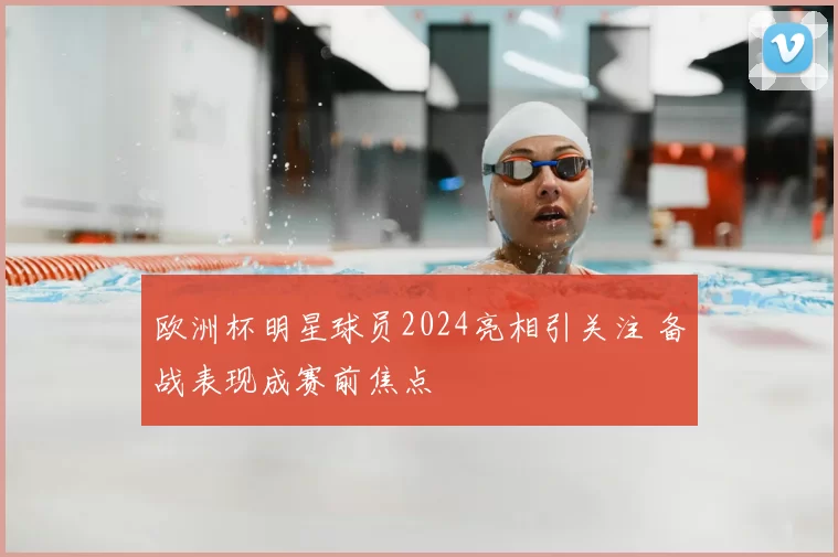 欧洲杯明星球员2024亮相引关注 备战表现成赛前焦点
