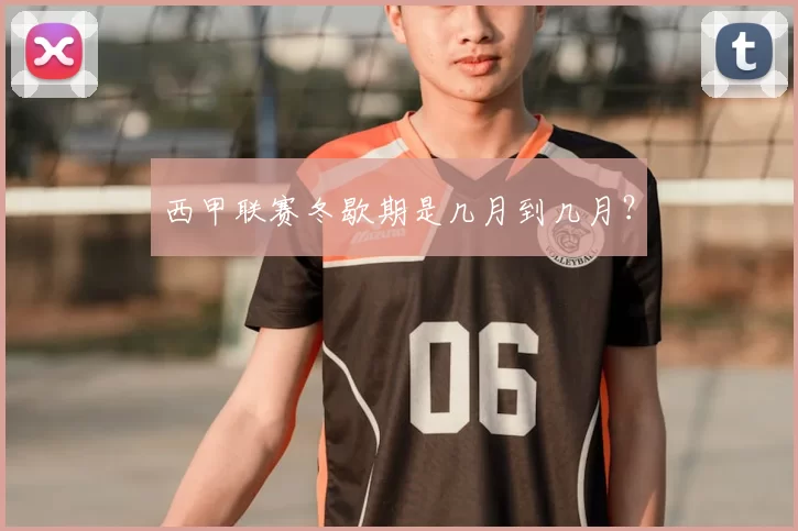 西甲联赛冬歇期是几月到几月？