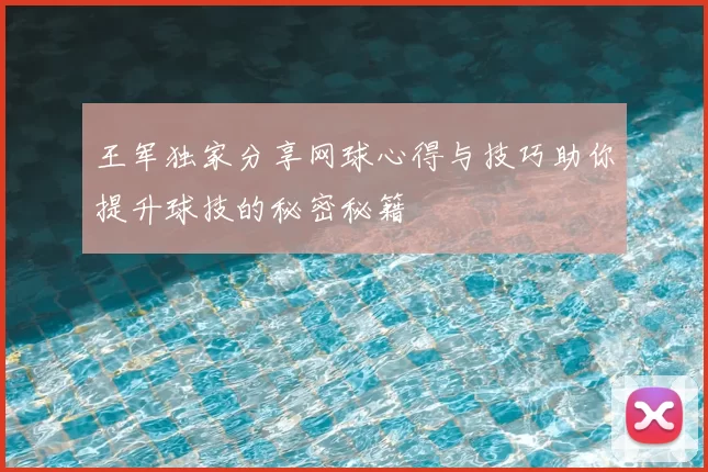 王军独家分享网球心得与技巧助你提升球技的秘密秘籍