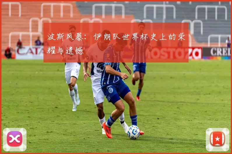 波斯风暴：伊朗队世界杯史上的荣耀与遗憾
