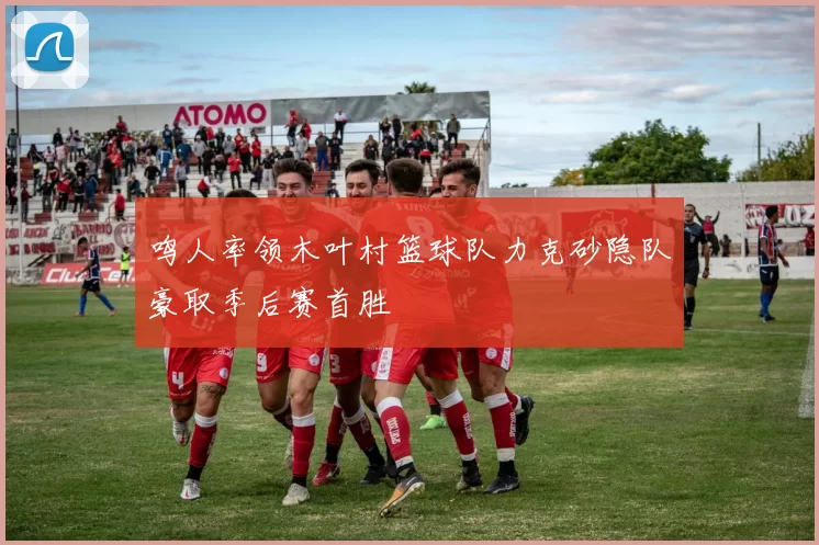 鸣人率领木叶村篮球队力克砂隐队豪取季后赛首胜