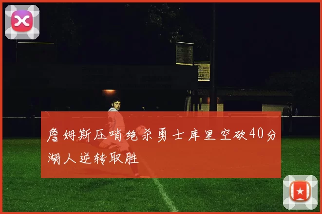 詹姆斯压哨绝杀勇士库里空砍40分湖人逆转取胜
