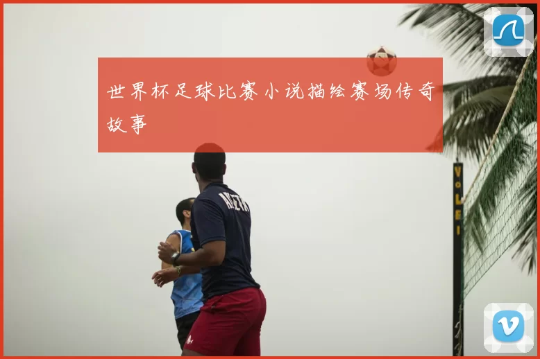 世界杯足球比赛小说描绘赛场传奇故事