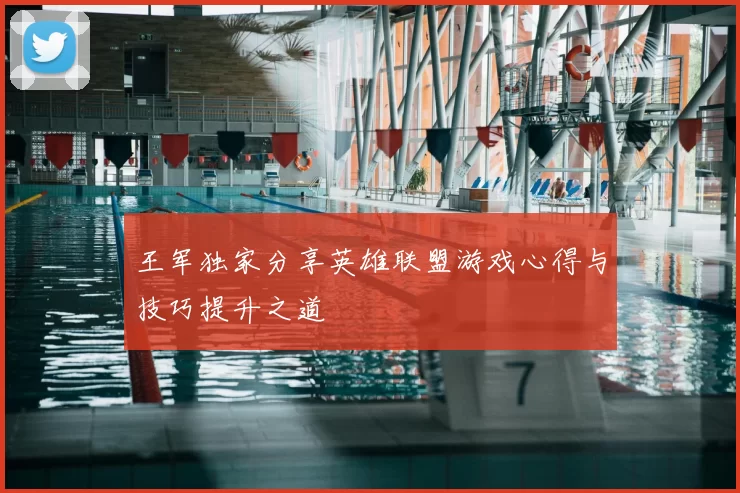 王军独家分享英雄联盟游戏心得与技巧提升之道