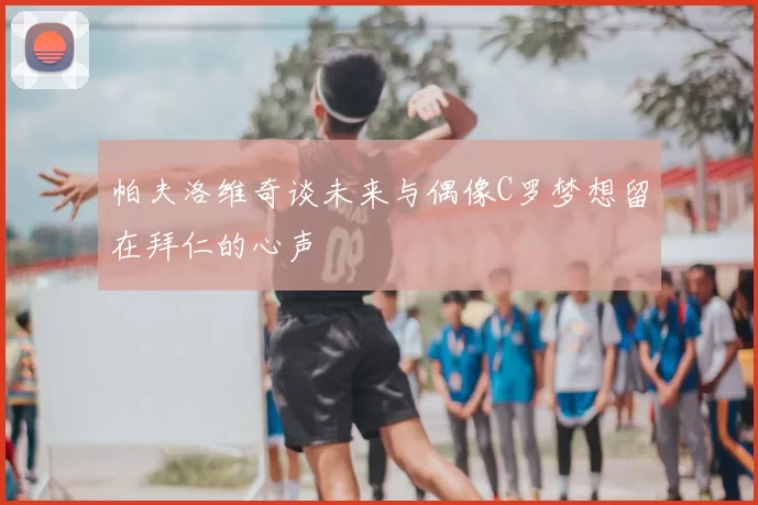 帕夫洛维奇谈未来与偶像C罗梦想留在拜仁的心声