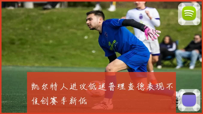 凯尔特人进攻低迷普理查德表现不佳创赛季新低