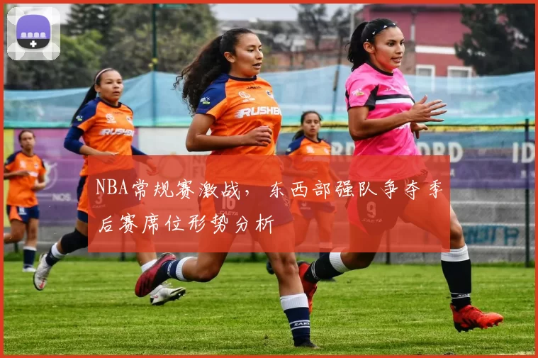 NBA常规赛激战，东西部强队争夺季后赛席位形势分析