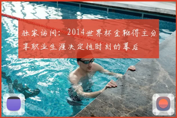 独家访问：2014世界杯金靴得主分享职业生涯决定性时刻的幕后