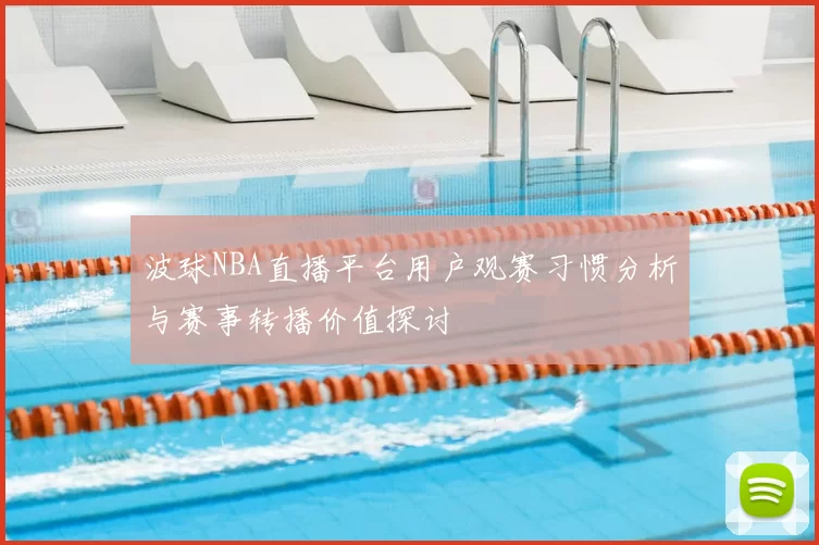 波球NBA直播平台用户观赛习惯分析与赛事转播价值探讨