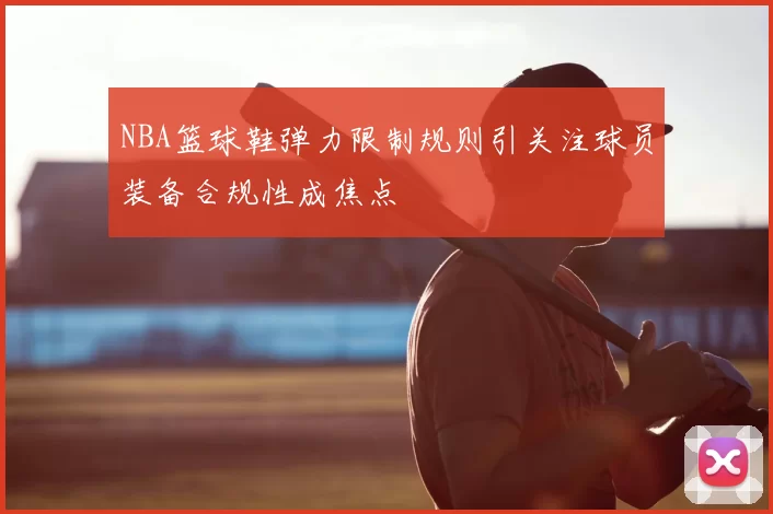 NBA篮球鞋弹力限制规则引关注球员装备合规性成焦点