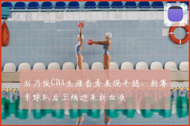 刘乃俊CBA生涯首秀表现平稳,新赛季球队后卫线迎来新血液