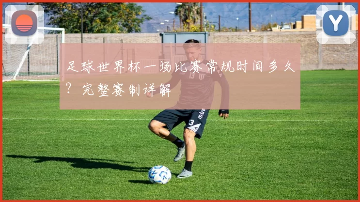 足球世界杯一场比赛常规时间多久？完整赛制详解