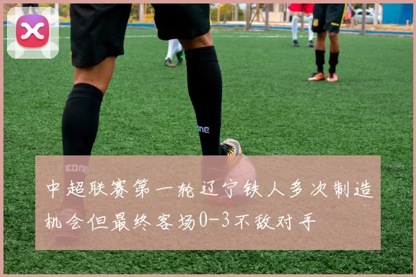 中超联赛第一轮辽宁铁人多次制造机会但最终客场0-3不敌对手