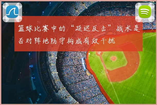 篮球比赛中的“延迟反击”战术是否对阵地防守构成有效干扰