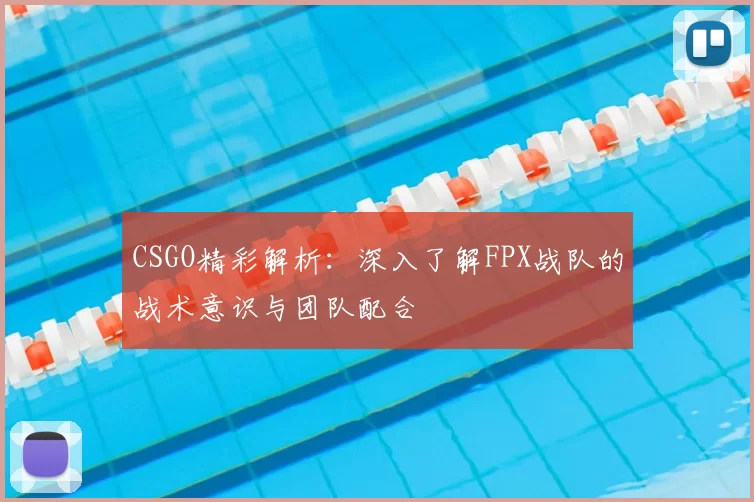 CSGO精彩解析:深入了解FPX战队的战术意识与团队配合