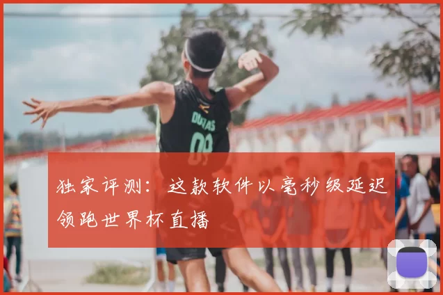 独家评测:这款软件以毫秒级延迟领跑世界杯直播