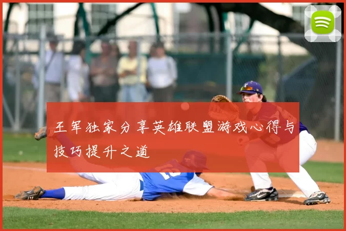 王军独家分享英雄联盟游戏心得与技巧提升之道