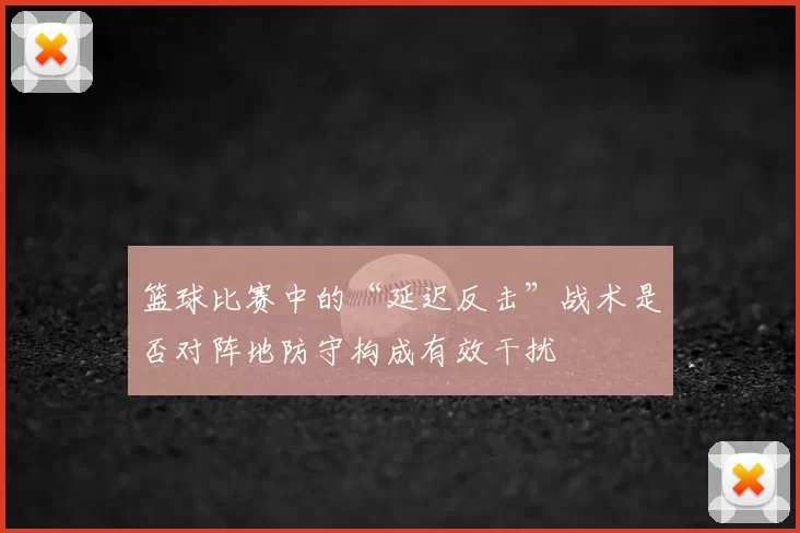 篮球比赛中的“延迟反击”战术是否对阵地防守构成有效干扰