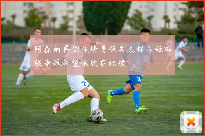 阿森纳再创佳绩晋级足总杯八强四线争冠希望依然在继续