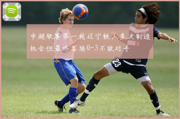 中超联赛第一轮辽宁铁人多次制造机会但最终客场0-3不敌对手
