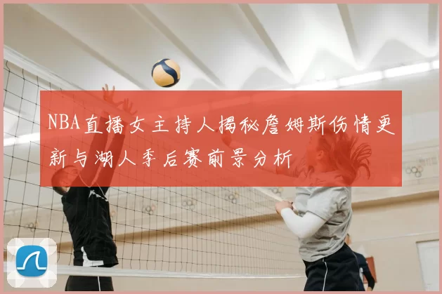 NBA直播女主持人揭秘詹姆斯伤情更新与湖人季后赛前景分析